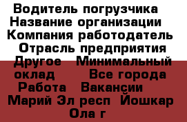 Водитель погрузчика › Название организации ­ Компания-работодатель › Отрасль предприятия ­ Другое › Минимальный оклад ­ 1 - Все города Работа » Вакансии   . Марий Эл респ.,Йошкар-Ола г.